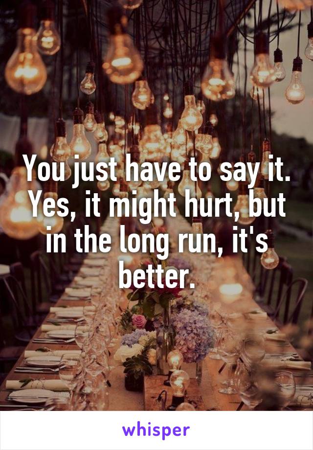 You just have to say it. Yes, it might hurt, but in the long run, it's better.