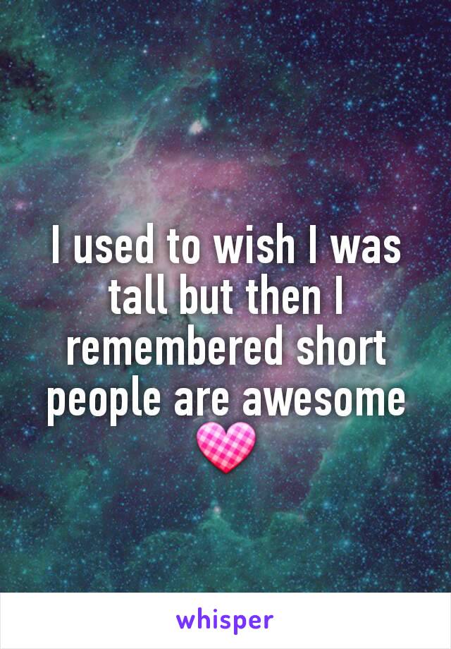 I used to wish I was tall but then I remembered short people are awesome 💟