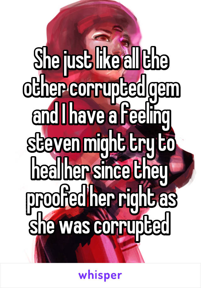 She just like all the other corrupted gem and I have a feeling steven might try to heal her since they  proofed her right as she was corrupted 