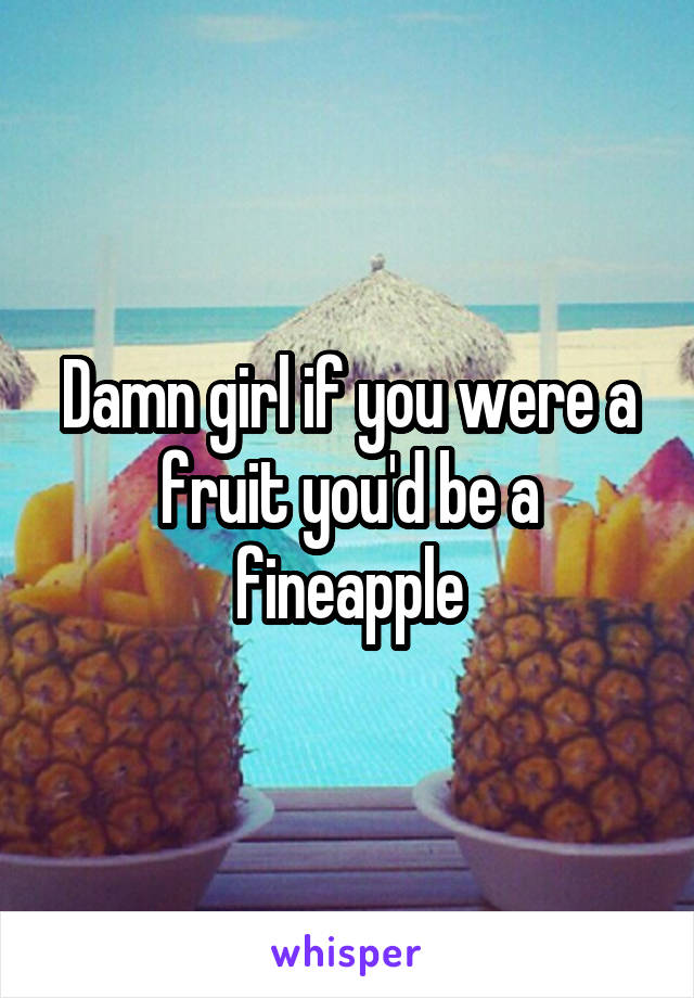 Damn girl if you were a fruit you'd be a fineapple