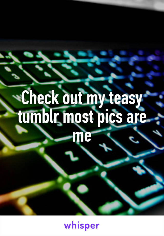 Check out my teasy tumblr most pics are me