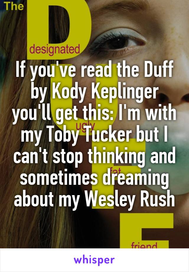 If you've read the Duff by Kody Keplinger you'll get this: I'm with my Toby Tucker but I can't stop thinking and sometimes dreaming about my Wesley Rush