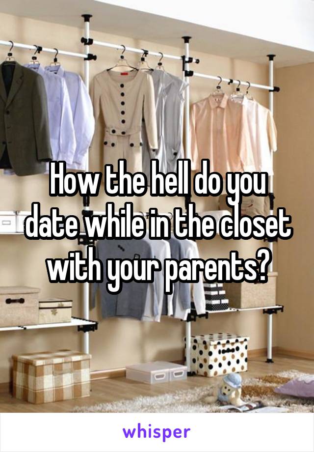 How the hell do you date while in the closet with your parents?