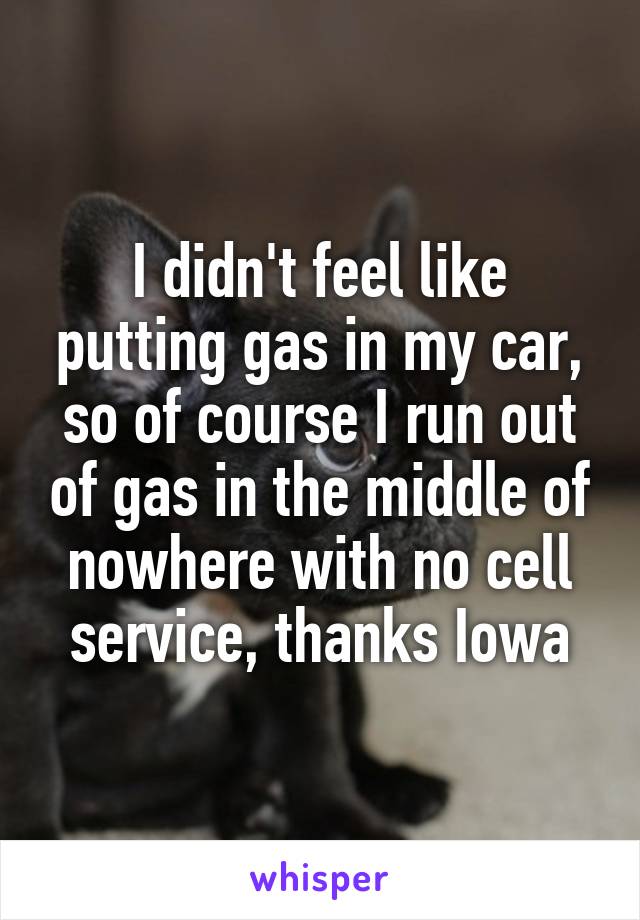 I didn't feel like putting gas in my car, so of course I run out of gas in the middle of nowhere with no cell service, thanks Iowa