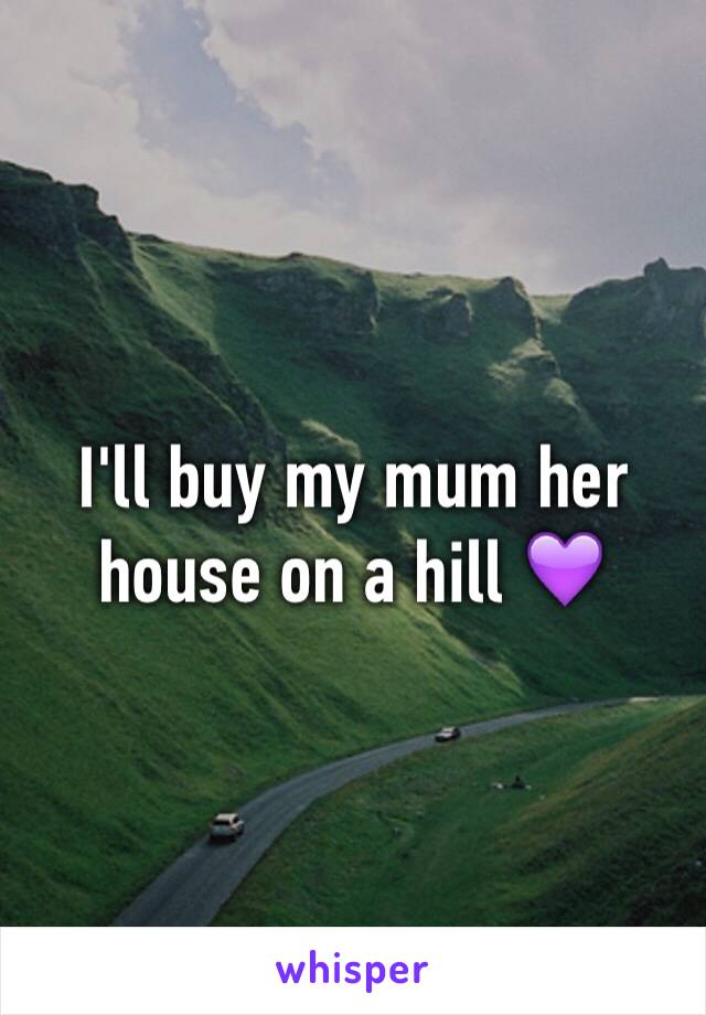 I'll buy my mum her house on a hill 💜