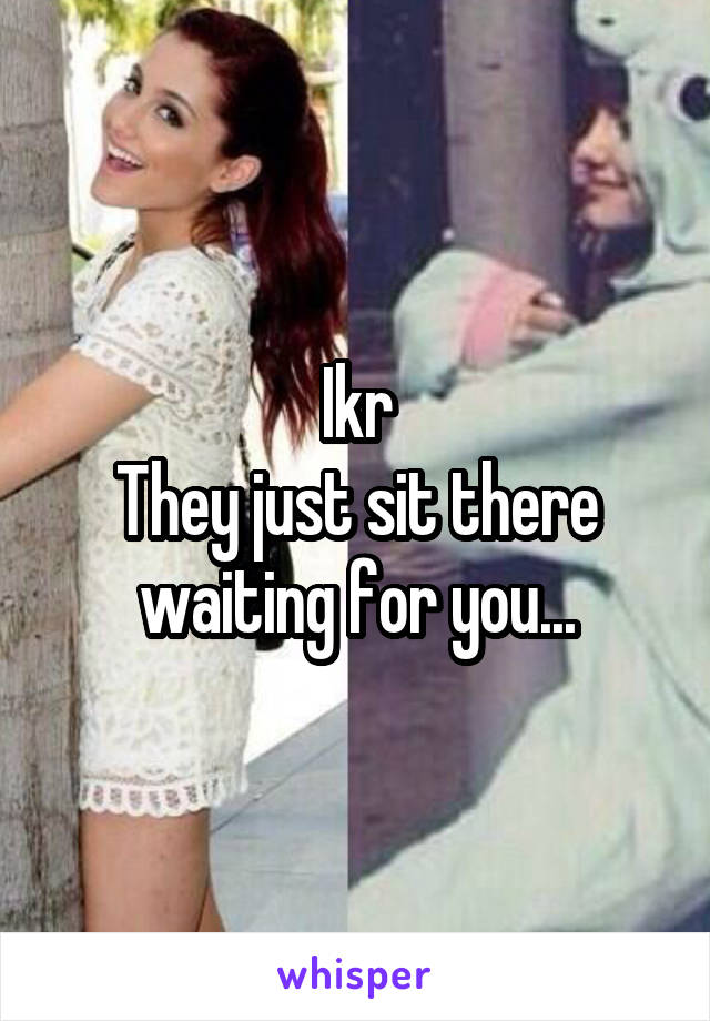 Ikr
They just sit there waiting for you...