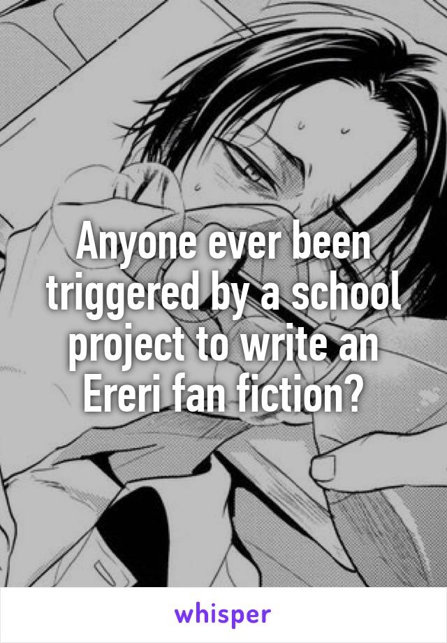 Anyone ever been triggered by a school project to write an Ereri fan fiction?