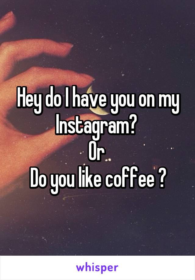 Hey do I have you on my Instagram? 
Or 
Do you like coffee ?