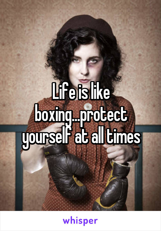 Life is like boxing...protect yourself at all times