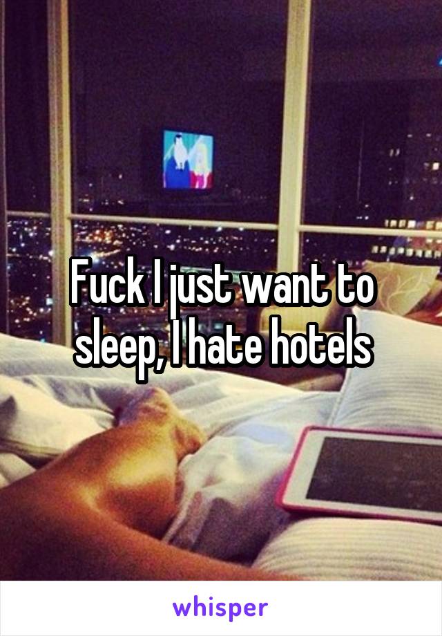 Fuck I just want to sleep, I hate hotels