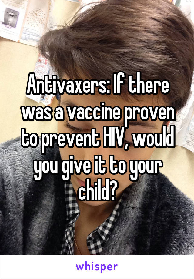 Antivaxers: If there was a vaccine proven to prevent HIV, would you give it to your child?