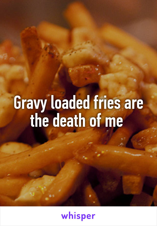 Gravy loaded fries are the death of me 