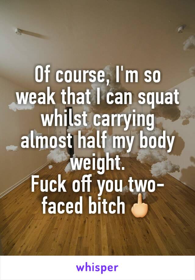 Of course, I'm so weak that I can squat whilst carrying almost half my body weight.
Fuck off you two-faced bitch🖕