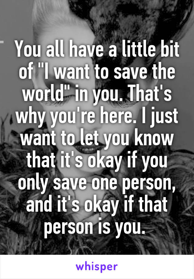 You all have a little bit of "I want to save the world" in you. That's why you're here. I just want to let you know that it's okay if you only save one person, and it's okay if that person is you. 