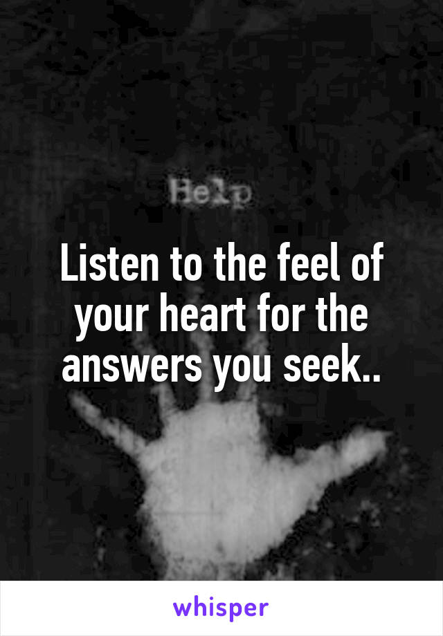 Listen to the feel of your heart for the answers you seek..