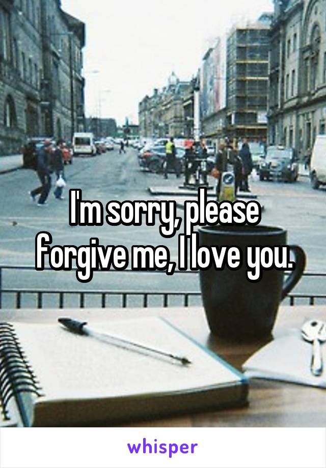 I'm sorry, please forgive me, I love you.