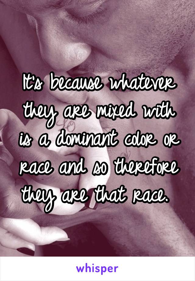 It's because whatever they are mixed with is a dominant color or race and so therefore they are that race. 