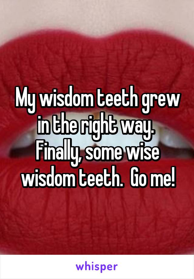 My wisdom teeth grew in the right way. 
Finally, some wise wisdom teeth.  Go me!