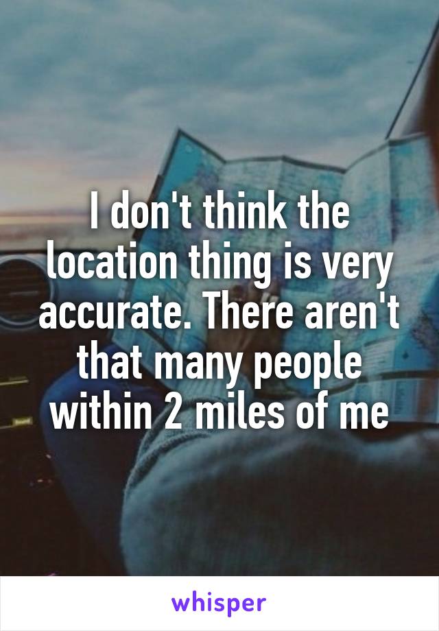 I don't think the location thing is very accurate. There aren't that many people within 2 miles of me