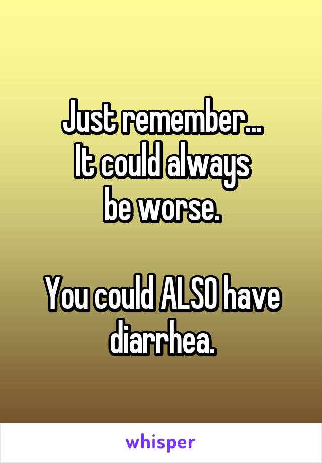 Just remember...
It could always
be worse.

You could ALSO have diarrhea.