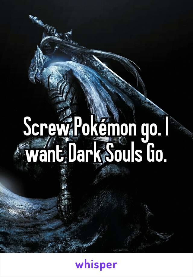 Screw Pokémon go. I want Dark Souls Go.