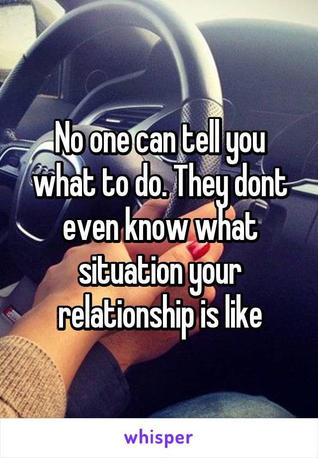 No one can tell you what to do. They dont even know what situation your relationship is like