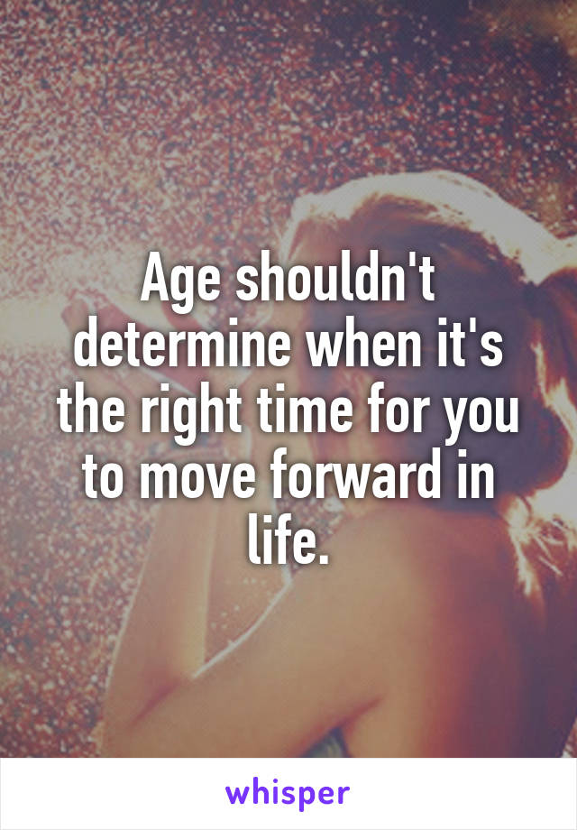 Age shouldn't determine when it's the right time for you to move forward in life.