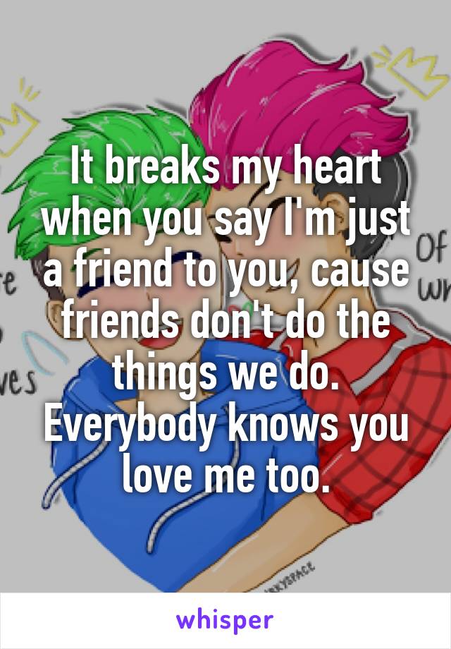 It breaks my heart when you say I'm just a friend to you, cause friends don't do the things we do. Everybody knows you love me too.