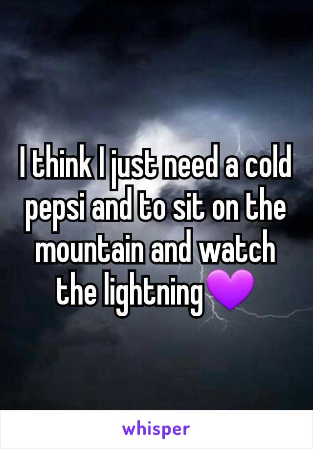 I think I just need a cold pepsi and to sit on the mountain and watch the lightning💜