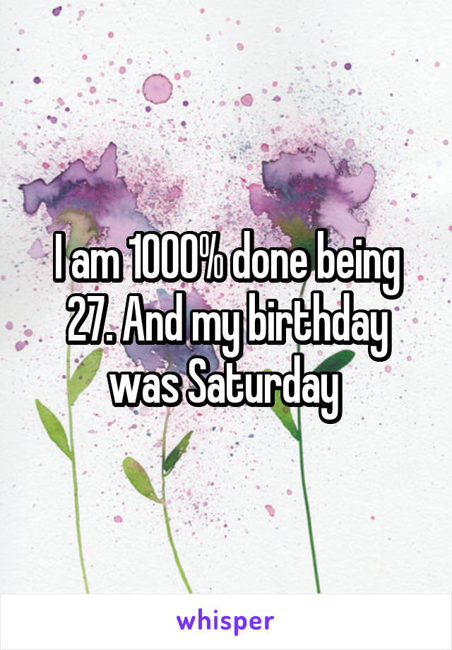 I am 1000% done being 27. And my birthday was Saturday 