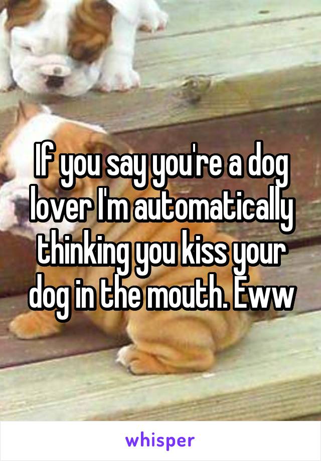 If you say you're a dog lover I'm automatically thinking you kiss your dog in the mouth. Eww