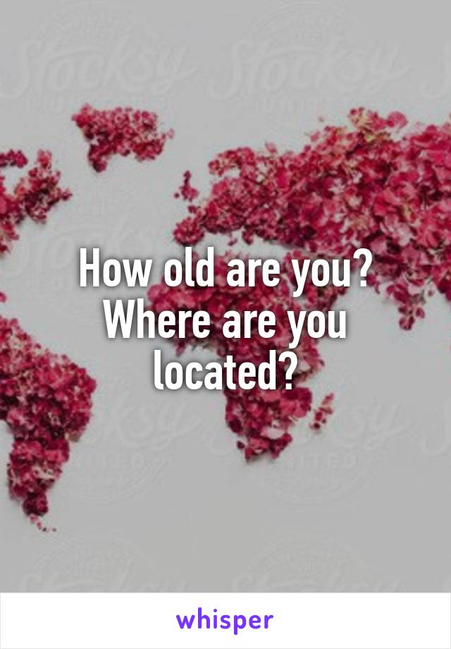 How old are you? Where are you located?