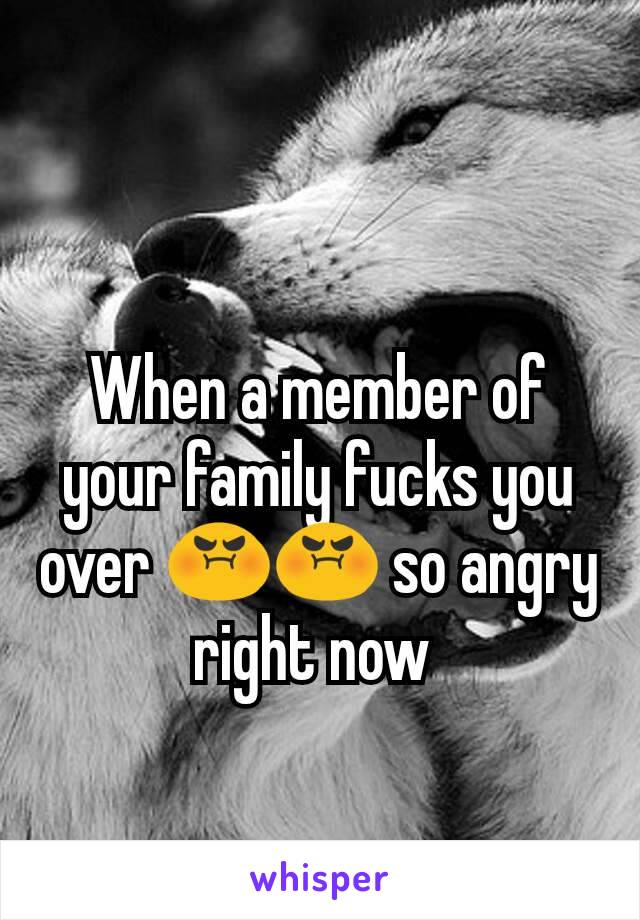 When a member of your family fucks you over 😡😡 so angry right now 