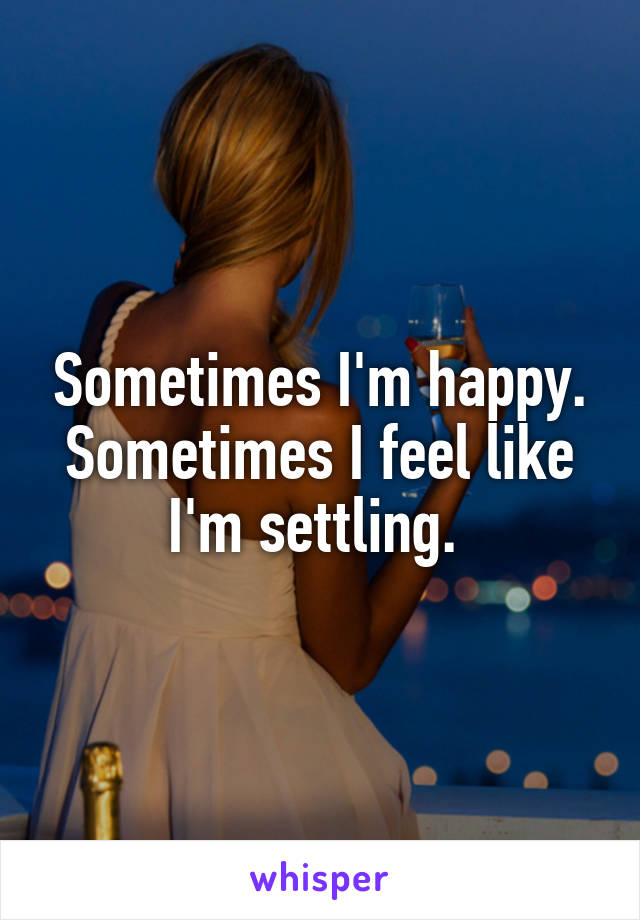 Sometimes I'm happy. Sometimes I feel like I'm settling. 