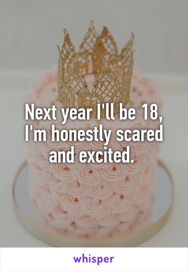 Next year I'll be 18, I'm honestly scared and excited. 