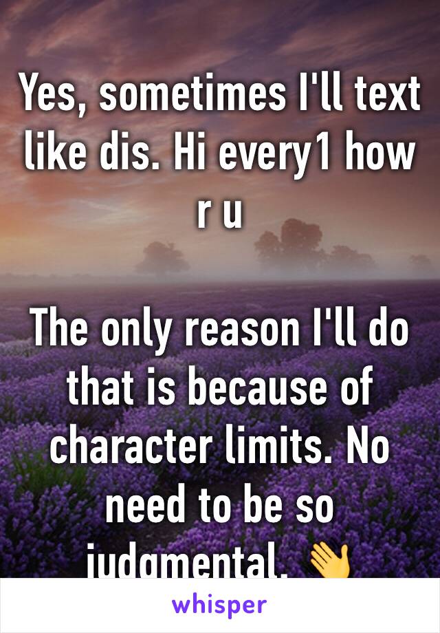 Yes, sometimes I'll text like dis. Hi every1 how r u

The only reason I'll do that is because of character limits. No need to be so judgmental. 👋