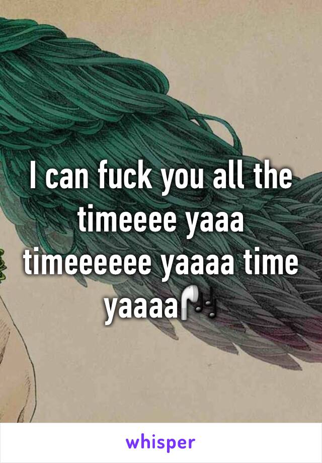 I can fuck you all the timeeee yaaa timeeeeee yaaaa time yaaaa🎧