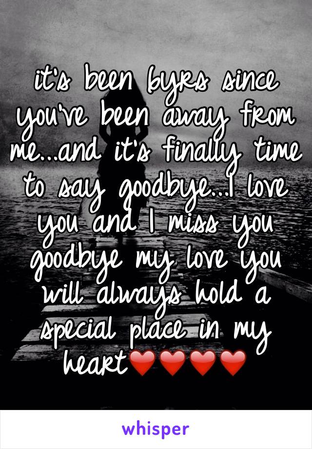 it's been 6yrs since you've been away from me...and it's finally time to say goodbye...I love you and I miss you goodbye my love you will always hold a special place in my heart❤️❤️❤️❤️