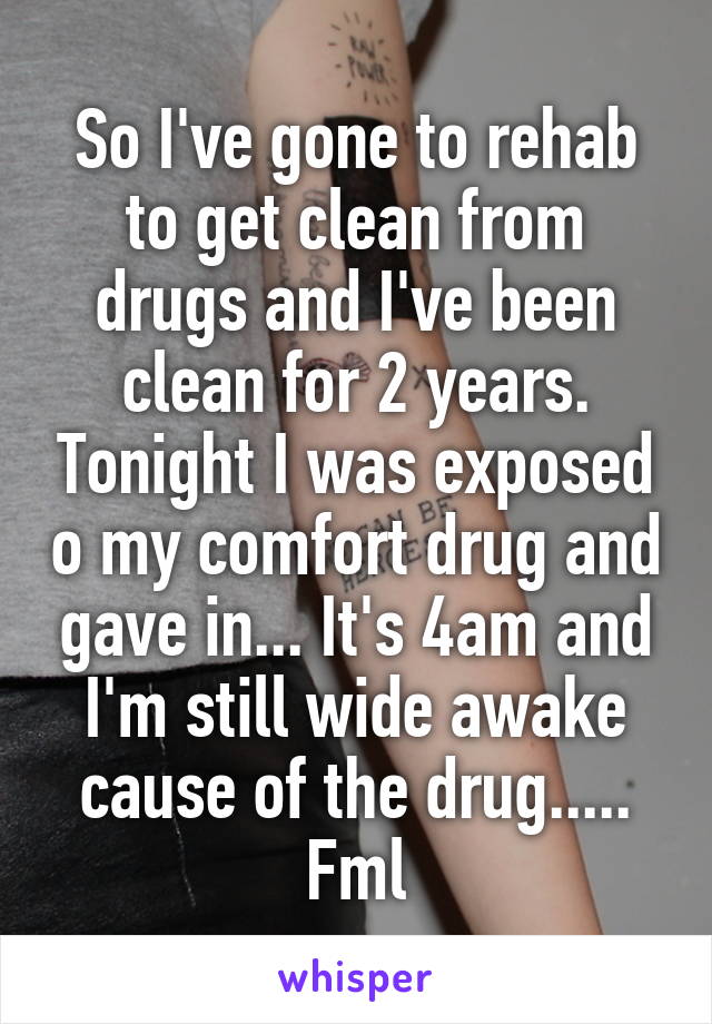 So I've gone to rehab to get clean from drugs and I've been clean for 2 years. Tonight I was exposed o my comfort drug and gave in... It's 4am and I'm still wide awake cause of the drug..... Fml