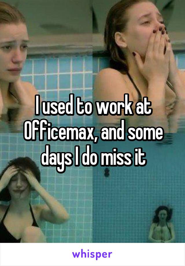 I used to work at Officemax, and some days I do miss it