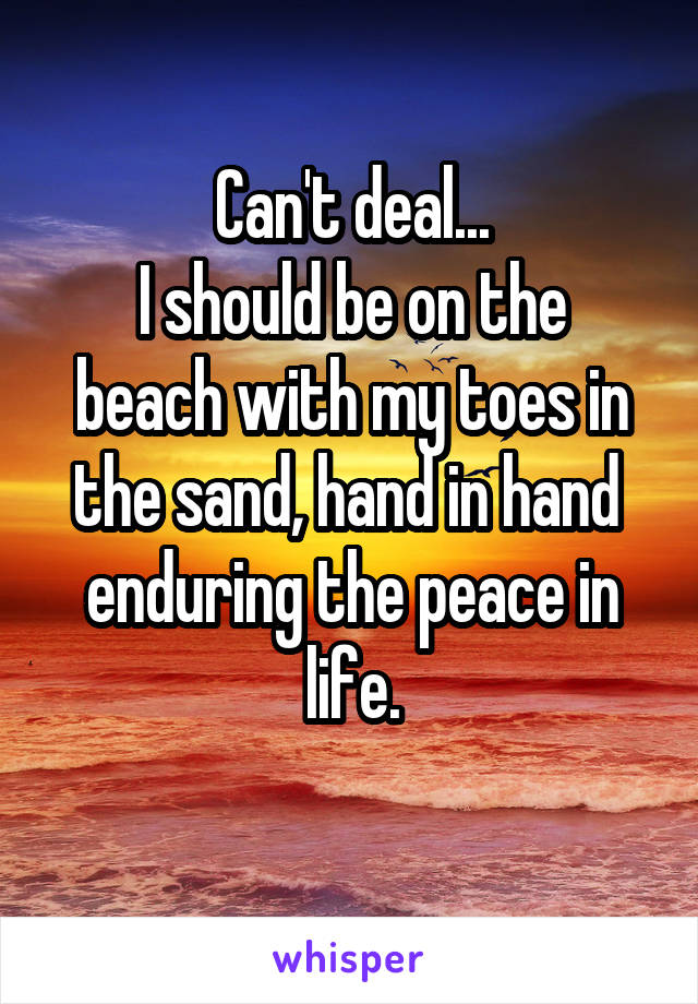 Can't deal...
I should be on the beach with my toes in the sand, hand in hand  enduring the peace in life.
