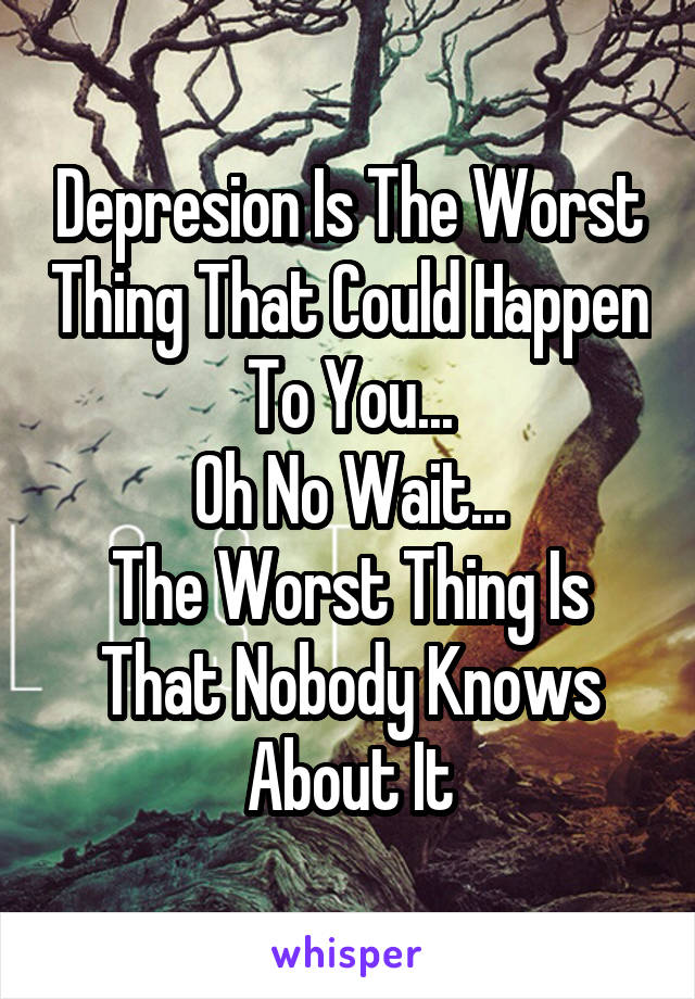 Depresion Is The Worst Thing That Could Happen To You...
Oh No Wait...
The Worst Thing Is That Nobody Knows About It