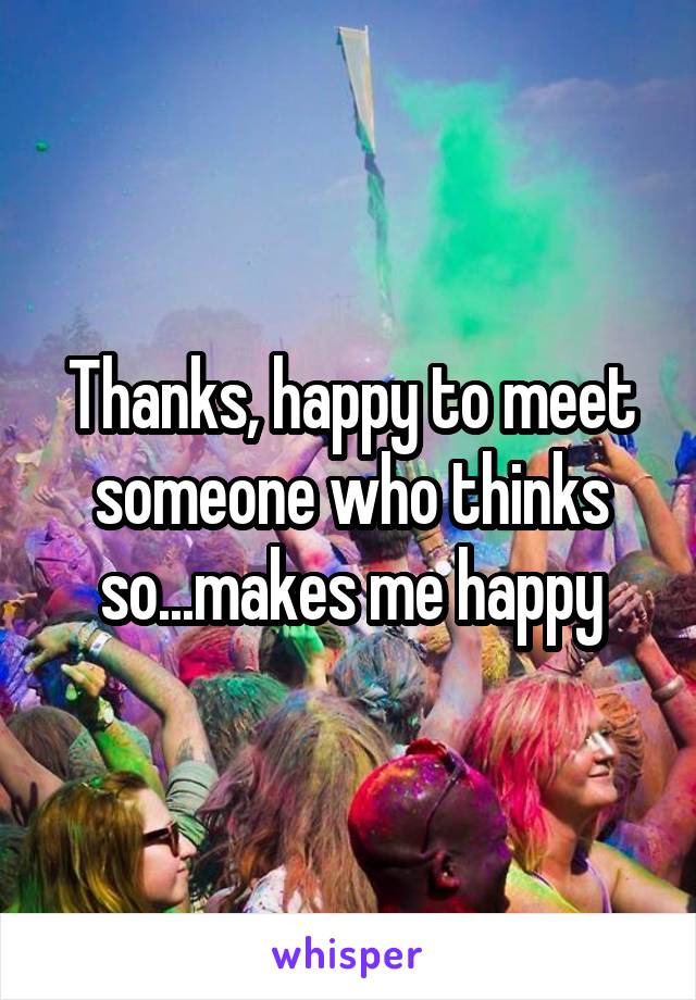 Thanks, happy to meet someone who thinks so...makes me happy