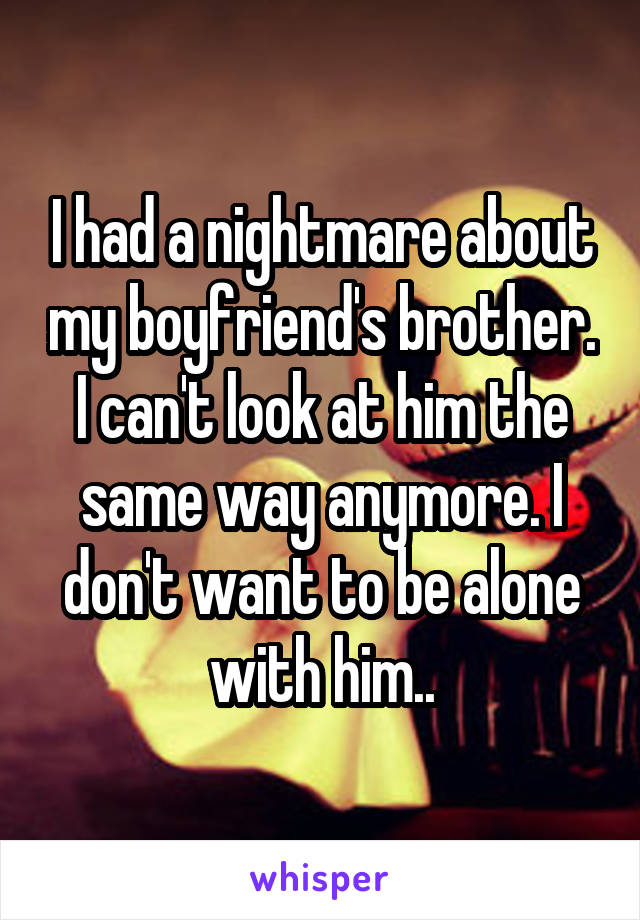 I had a nightmare about my boyfriend's brother.
I can't look at him the same way anymore. I don't want to be alone with him..