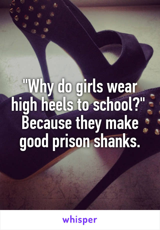 "Why do girls wear high heels to school?"  Because they make good prison shanks.