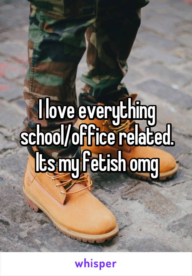 I love everything school/office related. Its my fetish omg