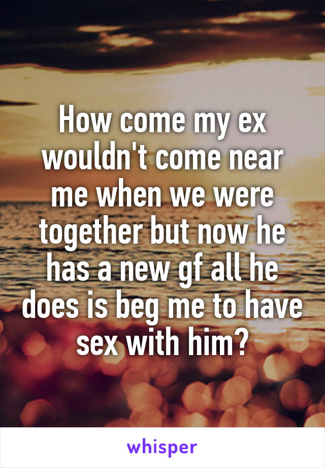 How come my ex wouldn't come near me when we were together but now he has a new gf all he does is beg me to have sex with him?