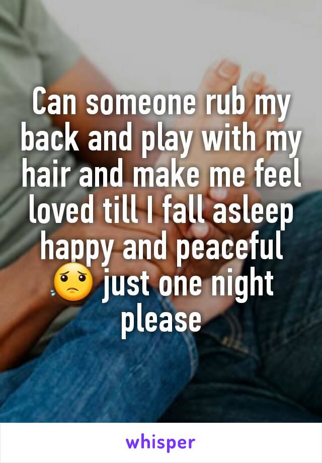 Can someone rub my back and play with my hair and make me feel loved till I fall asleep happy and peaceful 😟 just one night please