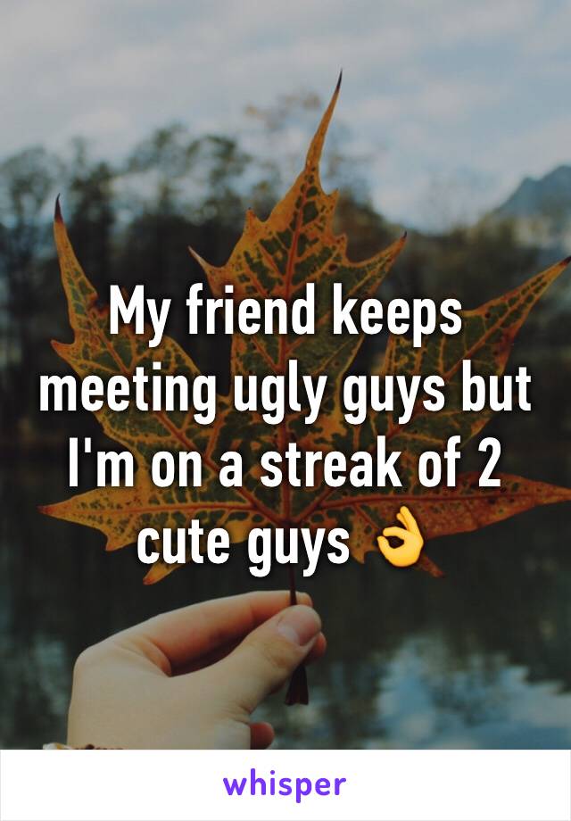 My friend keeps meeting ugly guys but I'm on a streak of 2 cute guys 👌