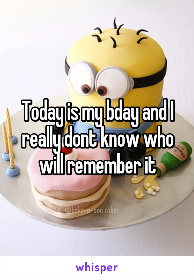 Today is my bday and I really dont know who will remember it